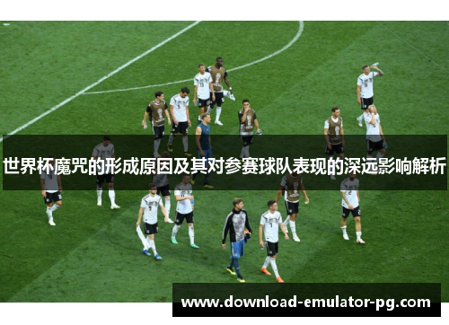 世界杯魔咒的形成原因及其对参赛球队表现的深远影响解析