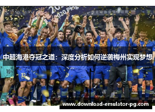 中超海港夺冠之道：深度分析如何逆袭梅州实现梦想