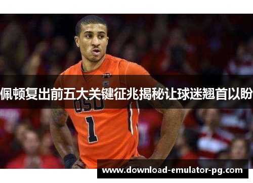 佩顿复出前五大关键征兆揭秘让球迷翘首以盼