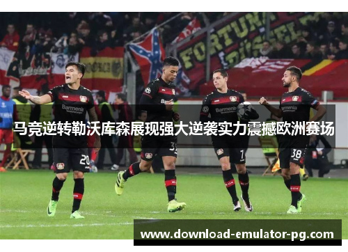 马竞逆转勒沃库森展现强大逆袭实力震撼欧洲赛场