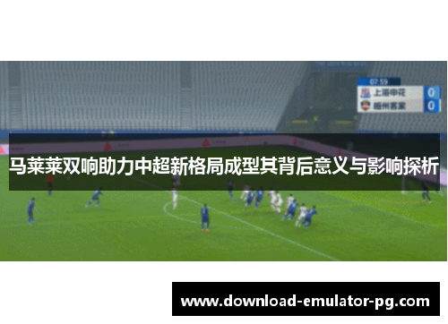 马莱莱双响助力中超新格局成型其背后意义与影响探析 马莱莱双响助力中超新格局成型其背后意义与影响探析