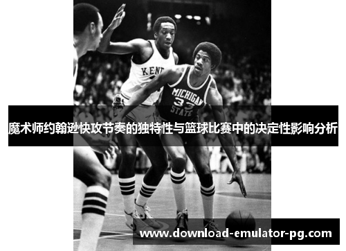 魔术师约翰逊快攻节奏的独特性与篮球比赛中的决定性影响分析 魔术师约翰逊快攻节奏的独特性与篮球比赛中的决定性影响分析