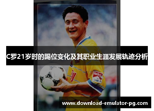 C罗21岁时的踢位变化及其职业生涯发展轨迹分析