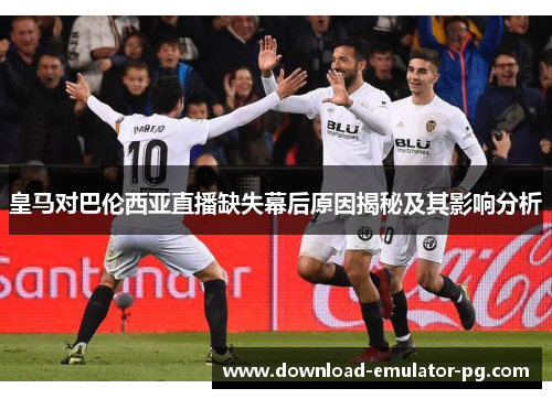 皇马对巴伦西亚直播缺失幕后原因揭秘及其影响分析 皇马对巴伦西亚直播缺失幕后原因揭秘及其影响分析