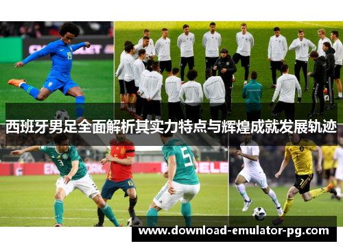 西班牙男足全面解析其实力特点与辉煌成就发展轨迹