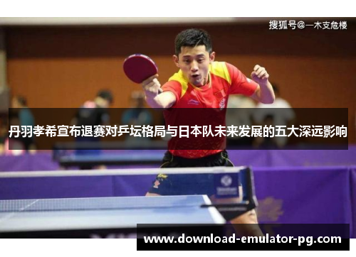 丹羽孝希宣布退赛对乒坛格局与日本队未来发展的五大深远影响