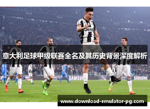 意大利足球甲级联赛全名及其历史背景深度解析 意大利足球甲级联赛全名及其历史背景深度解析