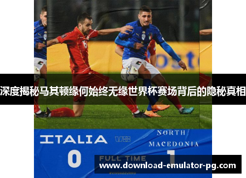 深度揭秘马其顿缘何始终无缘世界杯赛场背后的隐秘真相 深度揭秘马其顿缘何始终无缘世界杯赛场背后的隐秘真相