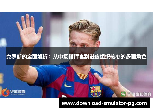 克罗斯的全面解析:从中场指挥官到进攻组织核心的多面角色 克罗斯的全面解析:从中场指挥官到进攻组织核心的多面角色