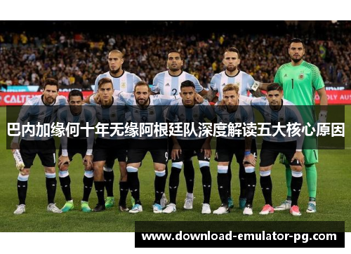 巴内加缘何十年无缘阿根廷队深度解读五大核心原因