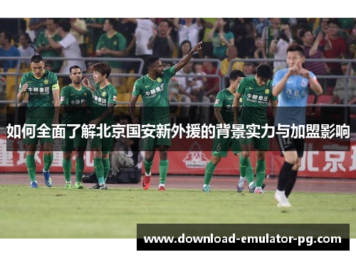 如何全面了解北京国安新外援的背景实力与加盟影响