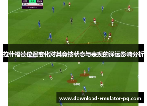 拉什福德位置变化对其竞技状态与表现的深远影响分析