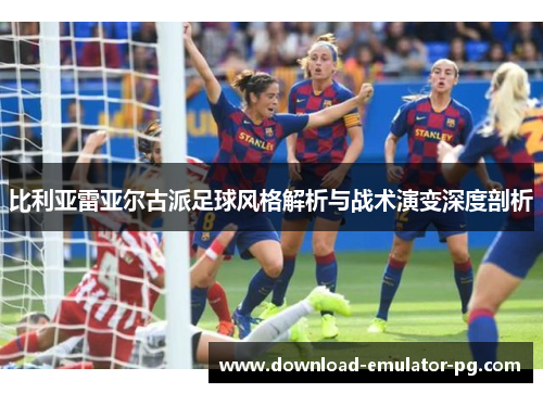 比利亚雷亚尔古派足球风格解析与战术演变深度剖析