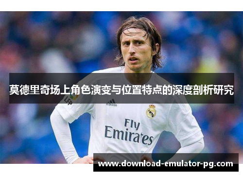 莫德里奇场上角色演变与位置特点的深度剖析研究