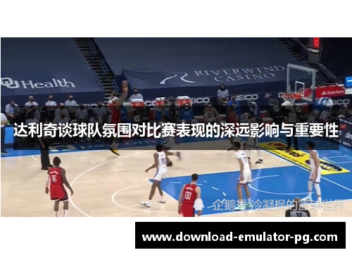 达利奇谈球队氛围对比赛表现的深远影响与重要性