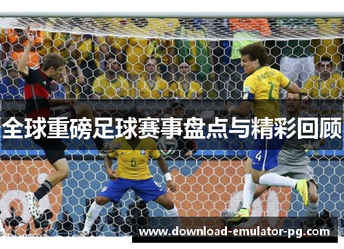 全球重磅足球赛事盘点与精彩回顾