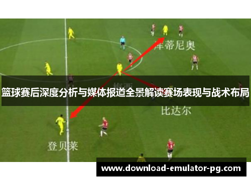 篮球赛后深度分析与媒体报道全景解读赛场表现与战术布局