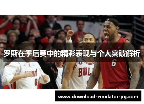 罗斯在季后赛中的精彩表现与个人突破解析 罗斯在季后赛中的精彩表现与个人突破解析