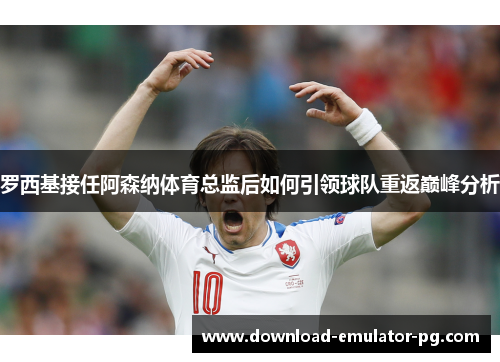 罗西基接任阿森纳体育总监后如何引领球队重返巅峰分析