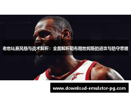 老詹比赛风格与战术解析:全面解析勒布朗詹姆斯的进攻与防守思维 老詹比赛风格与战术解析:全面解析勒布朗詹姆斯的进攻与防守思维