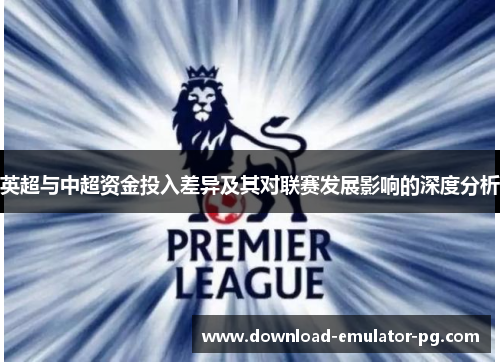 英超与中超资金投入差异及其对联赛发展影响的深度分析 英超与中超资金投入差异及其对联赛发展影响的深度分析