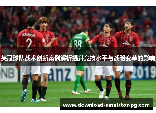英冠球队战术创新案例解析提升竞技水平与战略变革的影响