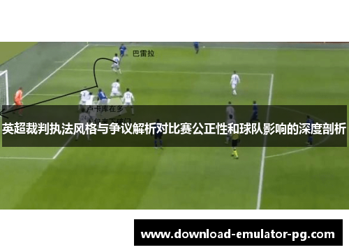 英超裁判执法风格与争议解析对比赛公正性和球队影响的深度剖析