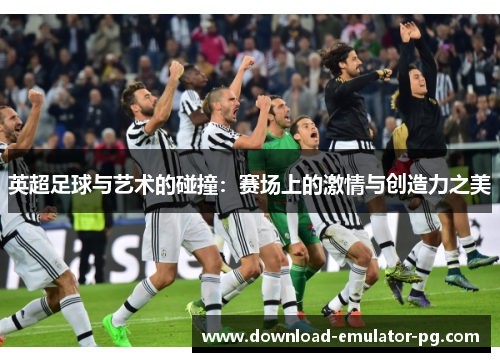 英超足球与艺术的碰撞：赛场上的激情与创造力之美