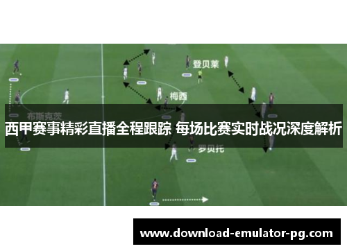 西甲赛事精彩直播全程跟踪 每场比赛实时战况深度解析