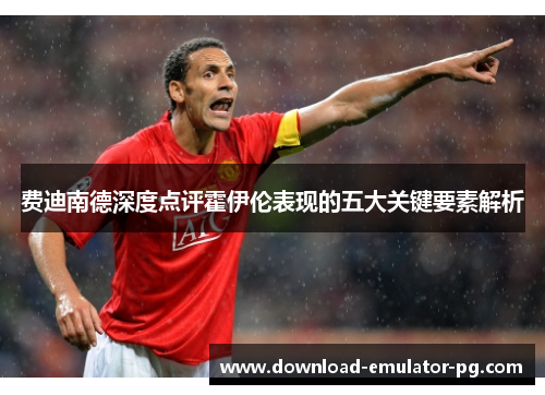 费迪南德深度点评霍伊伦表现的五大关键要素解析