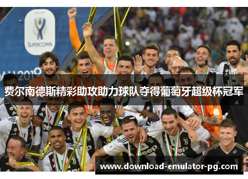 费尔南德斯精彩助攻助力球队夺得葡萄牙超级杯冠军 费尔南德斯精彩助攻助力球队夺得葡萄牙超级杯冠军