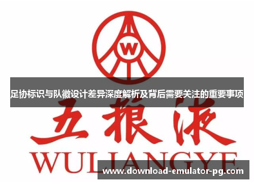足协标识与队徽设计差异深度解析及背后需要关注的重要事项