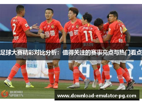 足球大赛精彩对比分析:值得关注的赛事亮点与热门看点 足球大赛精彩对比分析:值得关注的赛事亮点与热门看点