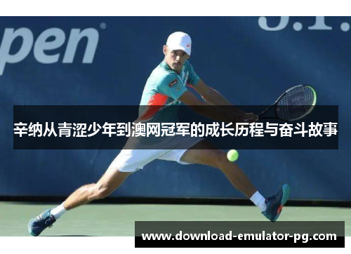 辛纳从青涩少年到澳网冠军的成长历程与奋斗故事 辛纳从青涩少年到澳网冠军的成长历程与奋斗故事