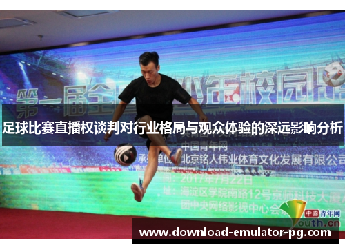 足球比赛直播权谈判对行业格局与观众体验的深远影响分析