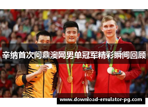 辛纳首次问鼎澳网男单冠军精彩瞬间回顾 辛纳首次问鼎澳网男单冠军精彩瞬间回顾