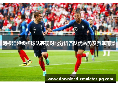 阿根廷超级杯球队表现对比分析各队优劣势及赛季前景