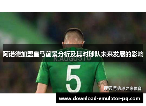 阿诺德加盟皇马前景分析及其对球队未来发展的影响 阿诺德加盟皇马前景分析及其对球队未来发展的影响