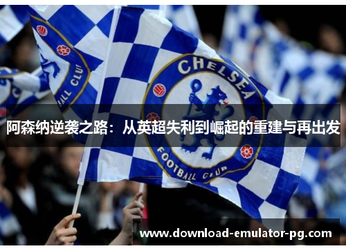 阿森纳逆袭之路：从英超失利到崛起的重建与再出发