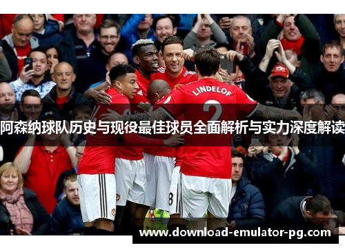 阿森纳球队历史与现役最佳球员全面解析与实力深度解读