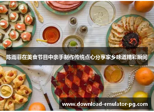 陈雨菲在美食节目中亲手制作传统点心分享家乡味道精彩瞬间