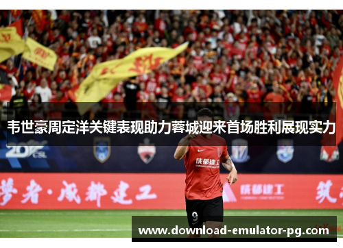 韦世豪周定洋关键表现助力蓉城迎来首场胜利展现实力 韦世豪周定洋关键表现助力蓉城迎来首场胜利展现实力