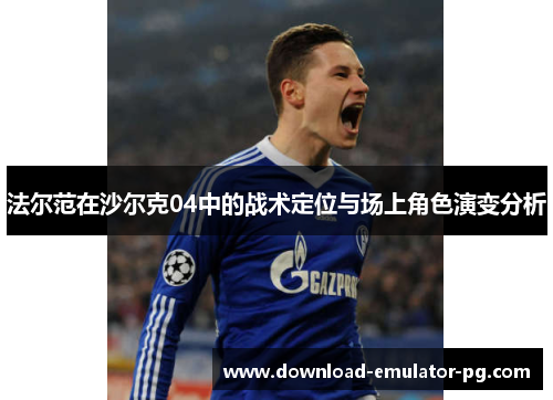 法尔范在沙尔克04中的战术定位与场上角色演变分析