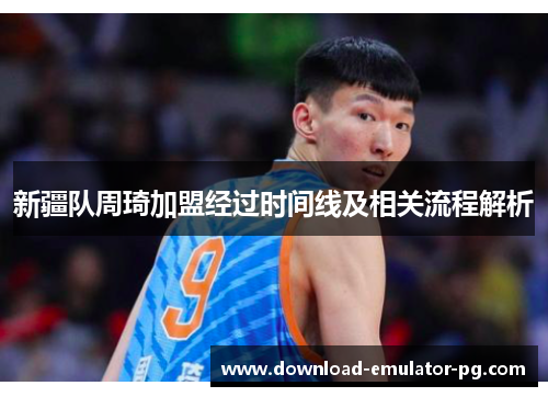 新疆队周琦加盟经过时间线及相关流程解析