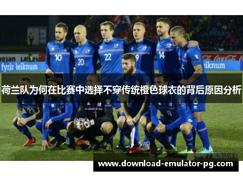 荷兰队为何在比赛中选择不穿传统橙色球衣的背后原因分析