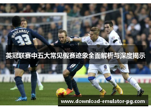 英冠联赛中五大常见假赛迹象全面解析与深度揭示 英冠联赛中五大常见假赛迹象全面解析与深度揭示