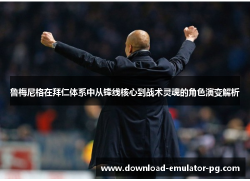鲁梅尼格在拜仁体系中从锋线核心到战术灵魂的角色演变解析