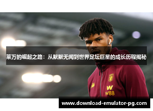 莱万的崛起之路：从默默无闻到世界足坛巨星的成长历程揭秘