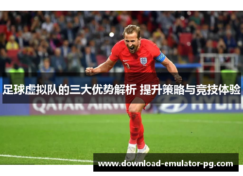 足球虚拟队的三大优势解析 提升策略与竞技体验 足球虚拟队的三大优势解析 提升策略与竞技体验