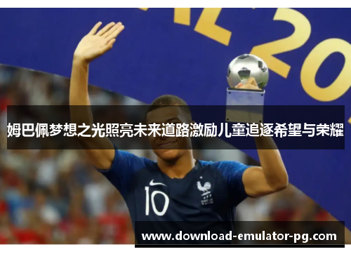 姆巴佩梦想之光照亮未来道路激励儿童追逐希望与荣耀